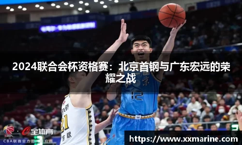 2024联合会杯资格赛：北京首钢与广东宏远的荣耀之战