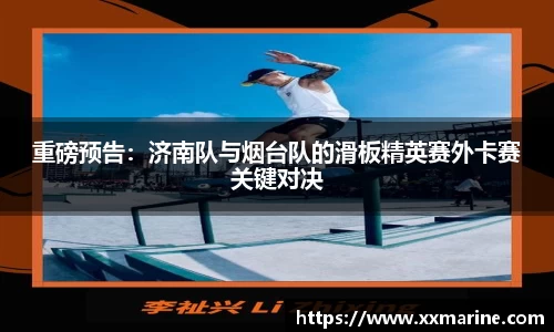 重磅预告：济南队与烟台队的滑板精英赛外卡赛关键对决