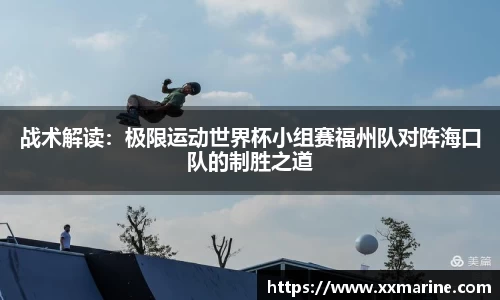 战术解读：极限运动世界杯小组赛福州队对阵海口队的制胜之道