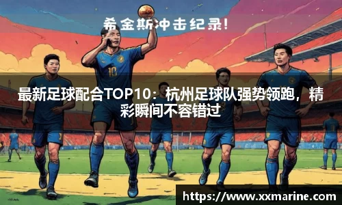 最新足球配合TOP10：杭州足球队强势领跑，精彩瞬间不容错过