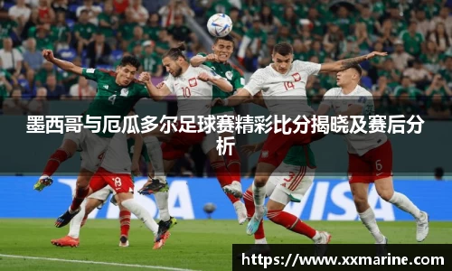 墨西哥与厄瓜多尔足球赛精彩比分揭晓及赛后分析