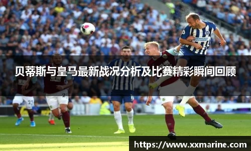 贝蒂斯与皇马最新战况分析及比赛精彩瞬间回顾